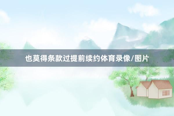 也莫得条款过提前续约体育录像/图片
