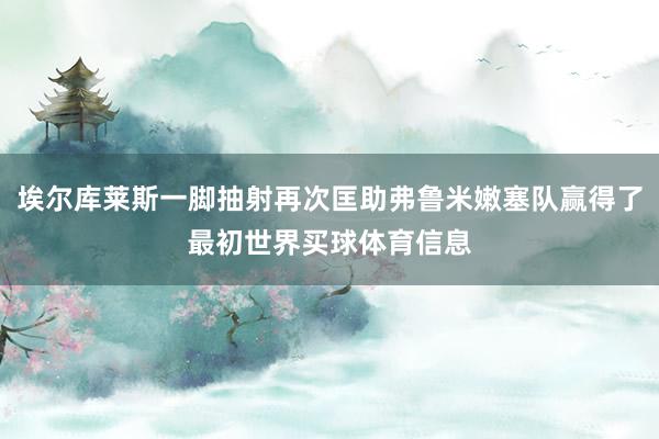 埃尔库莱斯一脚抽射再次匡助弗鲁米嫩塞队赢得了最初世界买球体育信息
