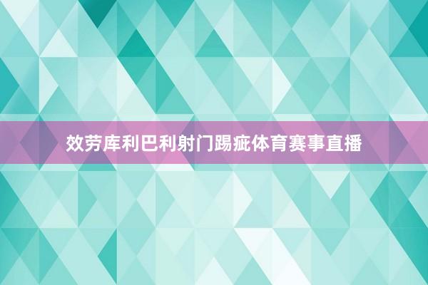 效劳库利巴利射门踢疵体育赛事直播