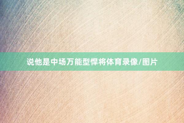 说他是中场万能型悍将体育录像/图片