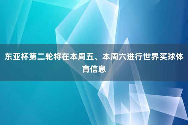 东亚杯第二轮将在本周五、本周六进行世界买球体育信息
