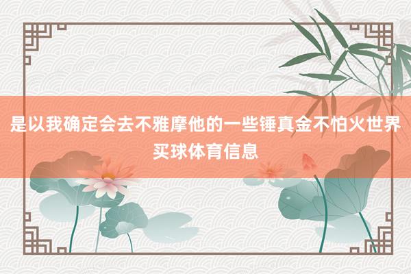 是以我确定会去不雅摩他的一些锤真金不怕火世界买球体育信息