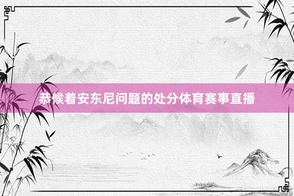 恭候着安东尼问题的处分体育赛事直播