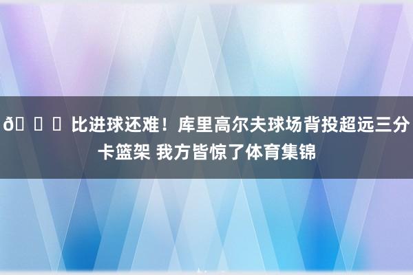 😆比进球还难！库里高尔夫球场背投超远三分卡篮架 我方皆惊了体育集锦