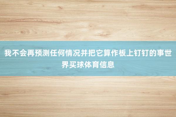 我不会再预测任何情况并把它算作板上钉钉的事世界买球体育信息