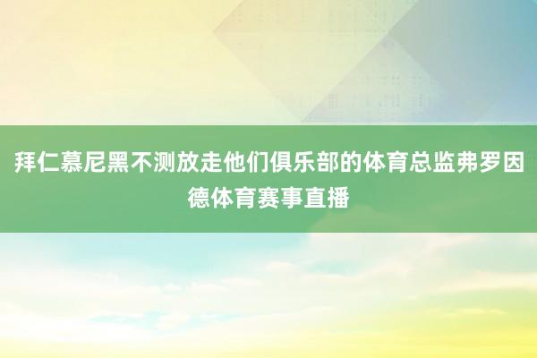 拜仁慕尼黑不测放走他们俱乐部的体育总监弗罗因德体育赛事直播