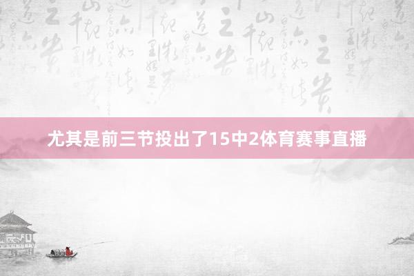尤其是前三节投出了15中2体育赛事直播