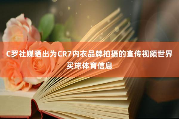 C罗社媒晒出为CR7内衣品牌拍摄的宣传视频世界买球体育信息