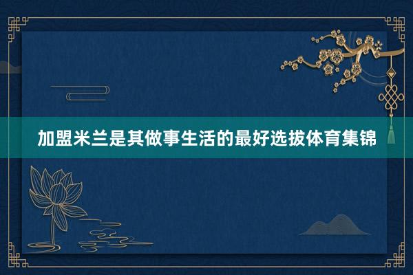 加盟米兰是其做事生活的最好选拔体育集锦