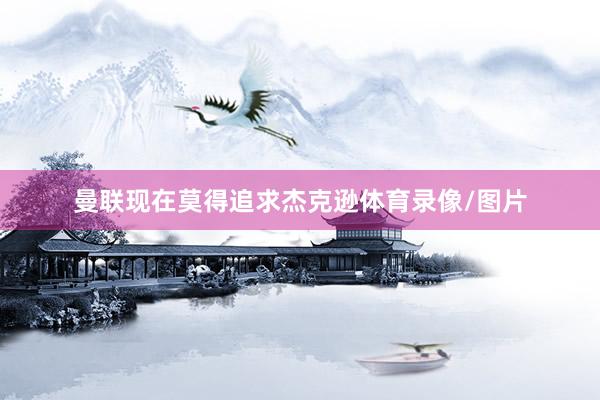 曼联现在莫得追求杰克逊体育录像/图片