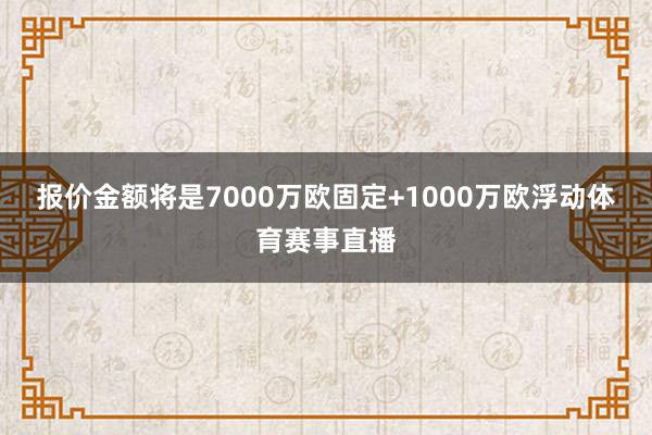 报价金额将是7000万欧固定+1000万欧浮动体育赛事直播