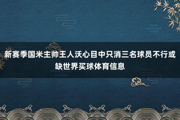 新赛季国米主帅王人沃心目中只消三名球员不行或缺世界买球体育信息