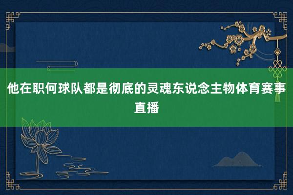 他在职何球队都是彻底的灵魂东说念主物体育赛事直播