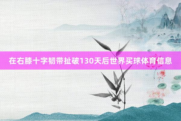 在右膝十字韧带扯破130天后世界买球体育信息