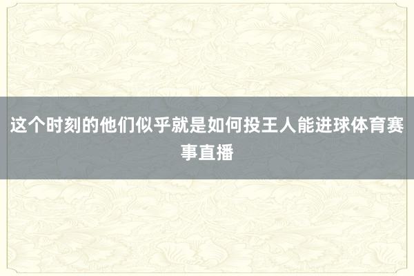 这个时刻的他们似乎就是如何投王人能进球体育赛事直播