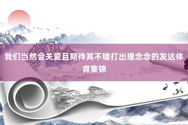 我们当然会关爱且期待其不错打出理念念的发达体育集锦