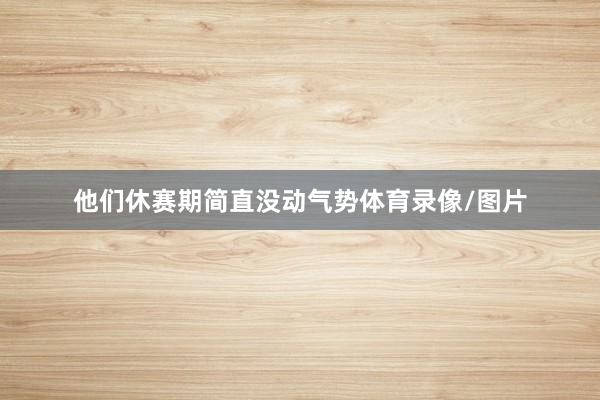 他们休赛期简直没动气势体育录像/图片