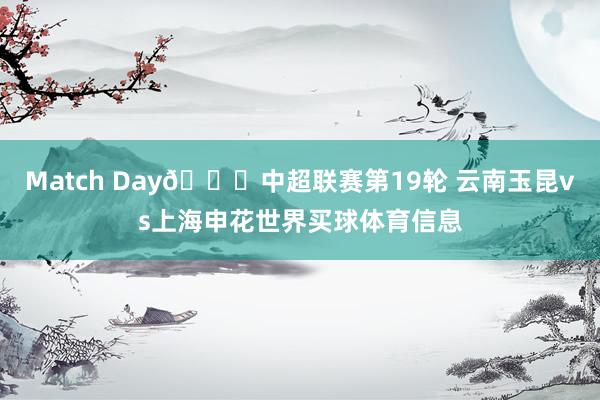 Match Day🏆中超联赛第19轮 云南玉昆vs上海申花世界买球体育信息