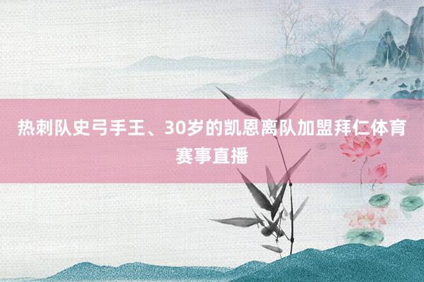 热刺队史弓手王、30岁的凯恩离队加盟拜仁体育赛事直播
