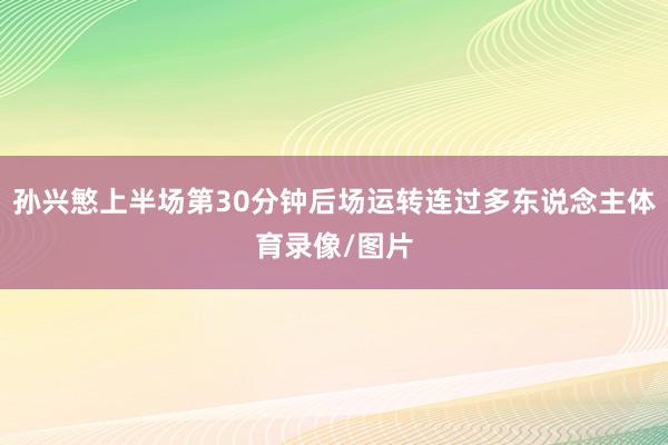 孙兴慜上半场第30分钟后场运转连过多东说念主体育录像/图片