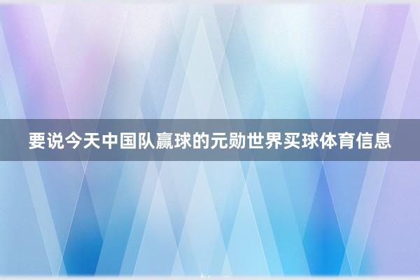 要说今天中国队赢球的元勋世界买球体育信息