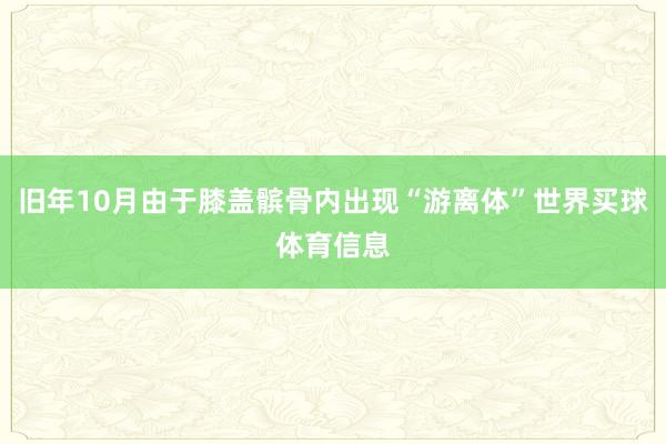 旧年10月由于膝盖髌骨内出现“游离体”世界买球体育信息