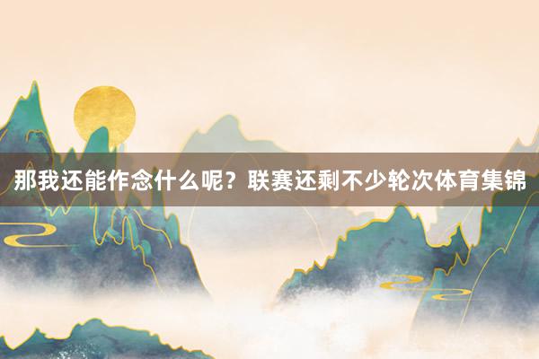 那我还能作念什么呢？联赛还剩不少轮次体育集锦