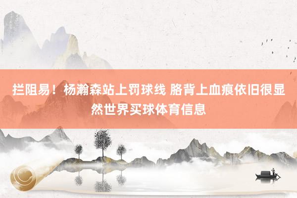 拦阻易！杨瀚森站上罚球线 胳背上血痕依旧很显然世界买球体育信息