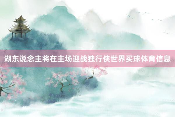 湖东说念主将在主场迎战独行侠世界买球体育信息