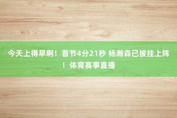 今天上得早啊！首节4分21秒 杨瀚森已披挂上阵！体育赛事直播