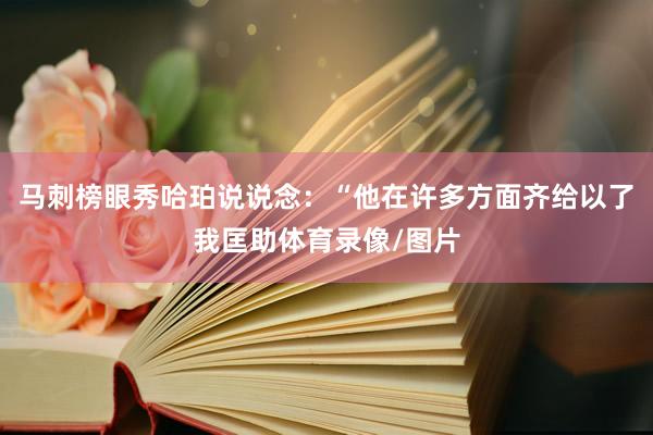 马刺榜眼秀哈珀说说念：“他在许多方面齐给以了我匡助体育录像/图片