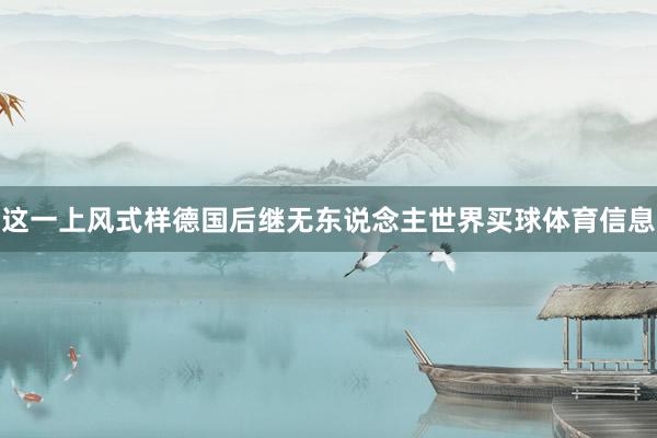 这一上风式样德国后继无东说念主世界买球体育信息