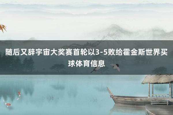 随后又辞宇宙大奖赛首轮以3-5败给霍金斯世界买球体育信息