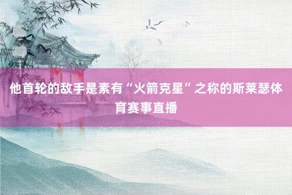 他首轮的敌手是素有“火箭克星”之称的斯莱瑟体育赛事直播