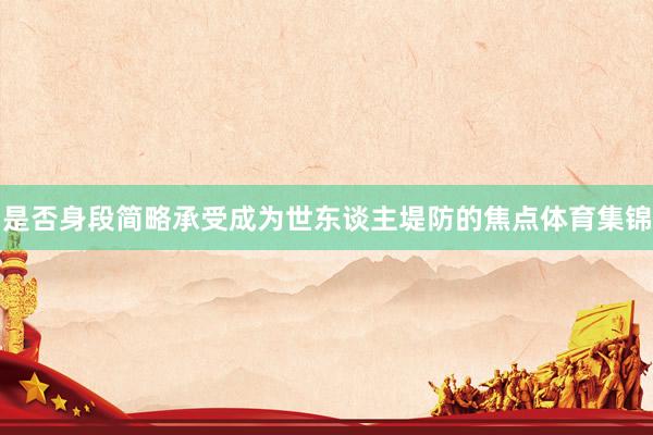 是否身段简略承受成为世东谈主堤防的焦点体育集锦