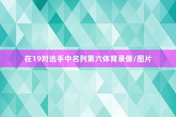 在19对选手中名列第六体育录像/图片