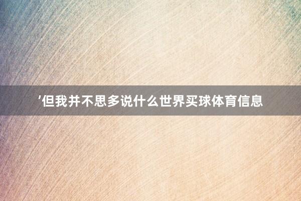 ’但我并不思多说什么世界买球体育信息
