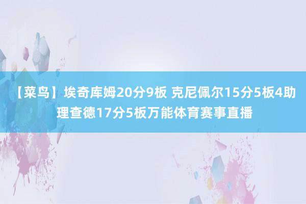 【菜鸟】埃奇库姆20分9板 克尼佩尔15分5板4助 理查德17分5板万能体育赛事直播