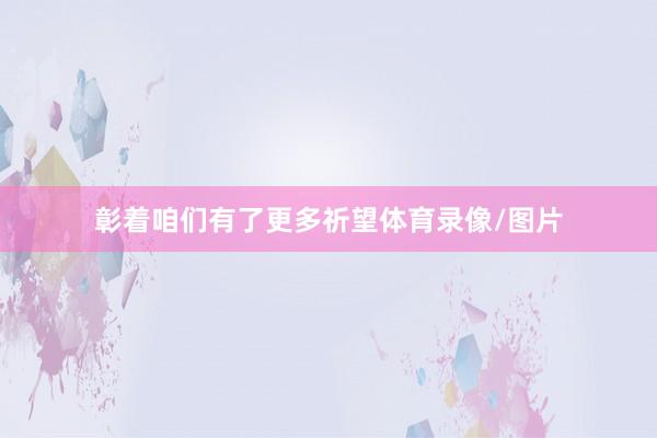 彰着咱们有了更多祈望体育录像/图片