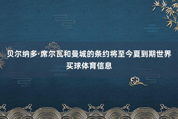 贝尔纳多·席尔瓦和曼城的条约将至今夏到期世界买球体育信息