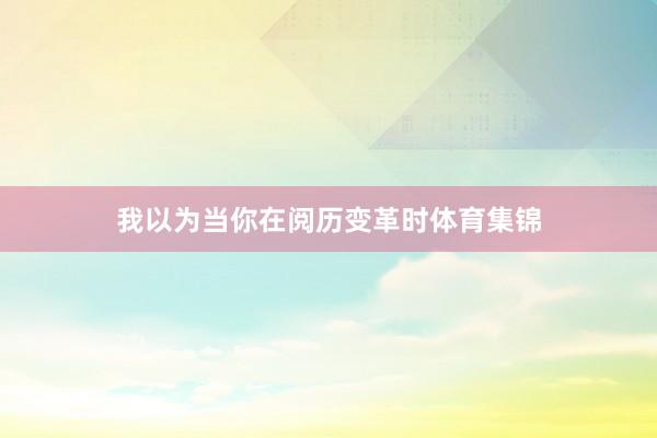 我以为当你在阅历变革时体育集锦