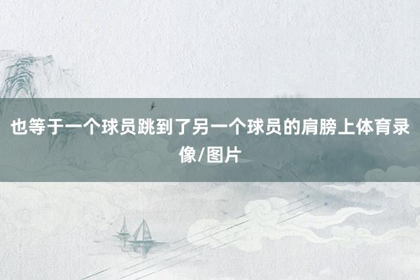 也等于一个球员跳到了另一个球员的肩膀上体育录像/图片