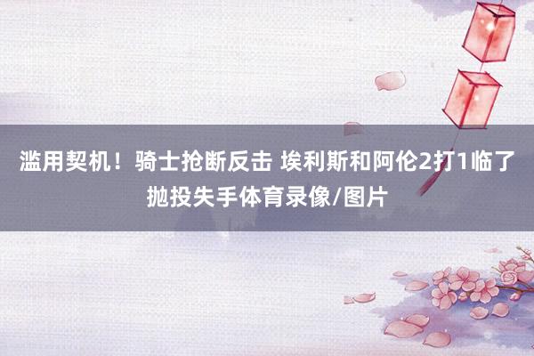 滥用契机！骑士抢断反击 埃利斯和阿伦2打1临了抛投失手体育录像/图片