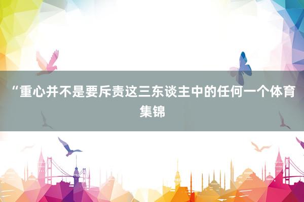 “重心并不是要斥责这三东谈主中的任何一个体育集锦