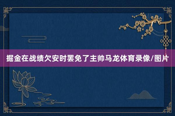 掘金在战绩欠安时罢免了主帅马龙体育录像/图片