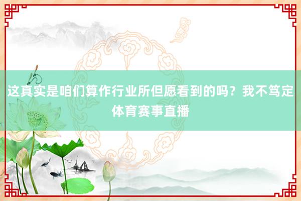 这真实是咱们算作行业所但愿看到的吗？我不笃定体育赛事直播