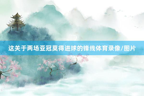 这关于两场亚冠莫得进球的锋线体育录像/图片