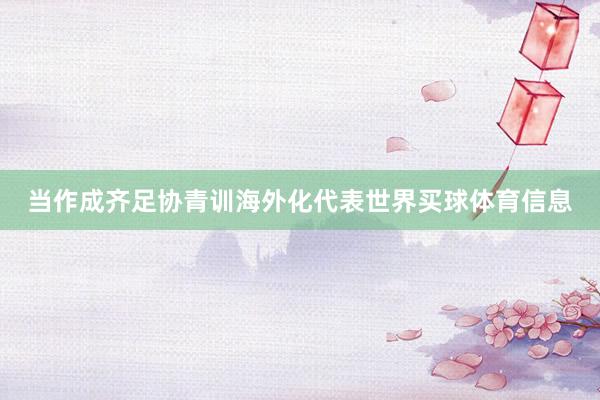 当作成齐足协青训海外化代表世界买球体育信息