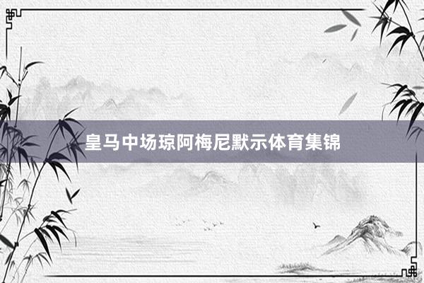 皇马中场琼阿梅尼默示体育集锦