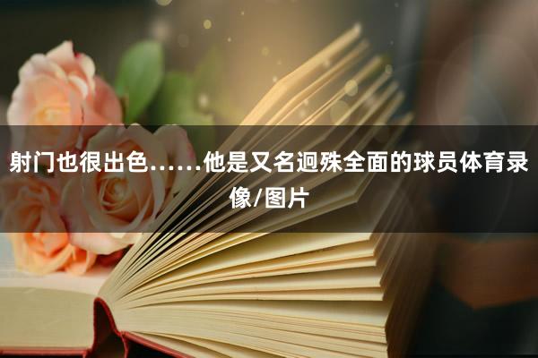 射门也很出色……他是又名迥殊全面的球员体育录像/图片